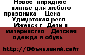 Новое  нарядное  платье для любого праздника. › Цена ­ 750 - Удмуртская респ., Ижевск г. Дети и материнство » Детская одежда и обувь   